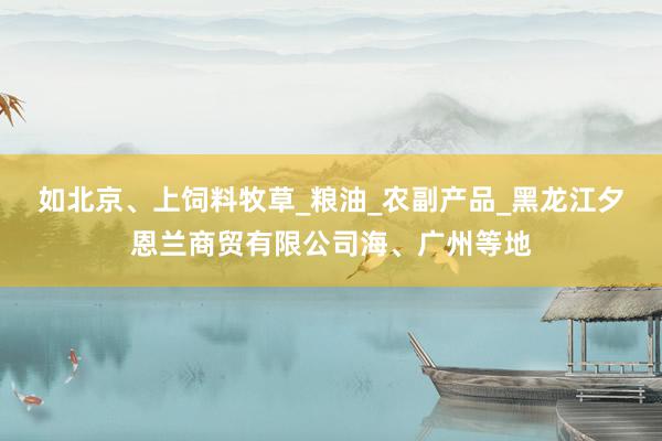 如北京、上饲料牧草_粮油_农副产品_黑龙江夕恩兰商贸有限公司海、广州等地