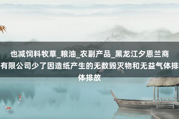 也减饲料牧草_粮油_农副产品_黑龙江夕恩兰商贸有限公司少了因造纸产生的无数毁灭物和无益气体排放