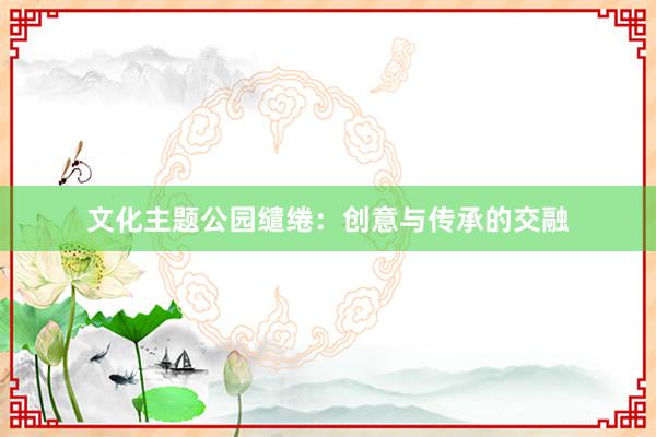 文化主题公园缱绻：创意与传承的交融