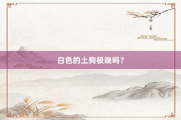 白色的土狗极端吗？